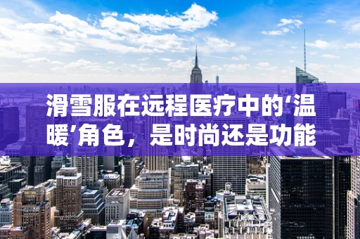 滑雪服在远程医疗中的‘温暖’角色，是时尚还是功能？