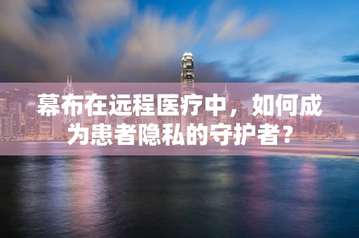 幕布在远程医疗中，如何成为患者隐私的守护者？