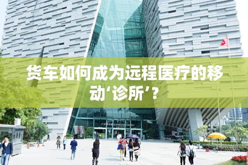 货车如何成为远程医疗的移动‘诊所’？