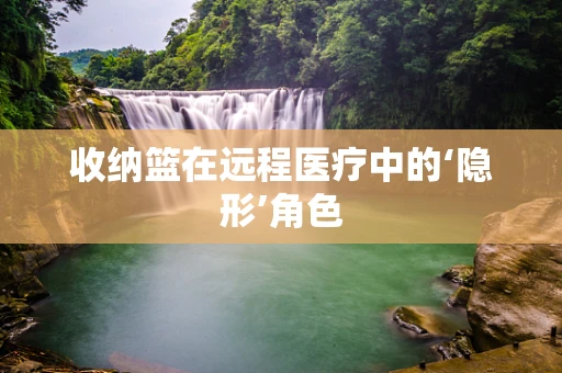 收纳篮在远程医疗中的‘隐形’角色