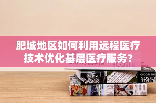 肥城地区如何利用远程医疗技术优化基层医疗服务？