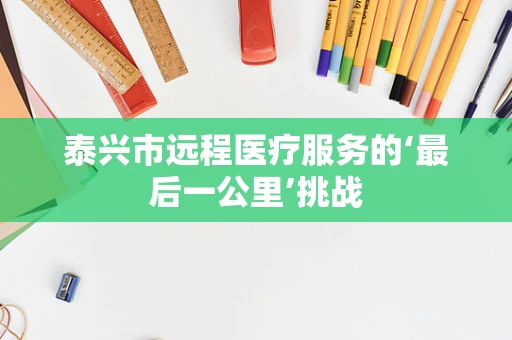 泰兴市远程医疗服务的‘最后一公里’挑战