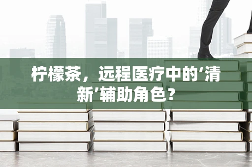 柠檬茶，远程医疗中的‘清新’辅助角色？