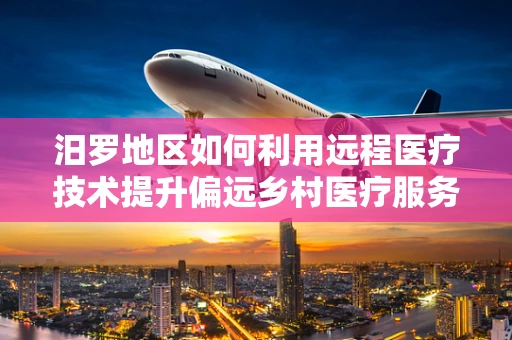 汨罗地区如何利用远程医疗技术提升偏远乡村医疗服务质量？