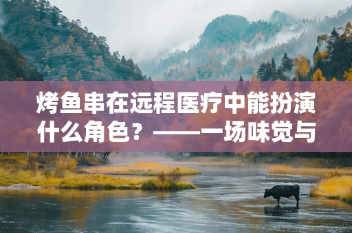 烤鱼串在远程医疗中能扮演什么角色？——一场味觉与健康的跨界融合