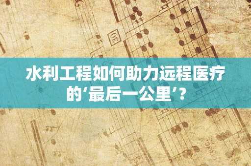 水利工程如何助力远程医疗的‘最后一公里’？