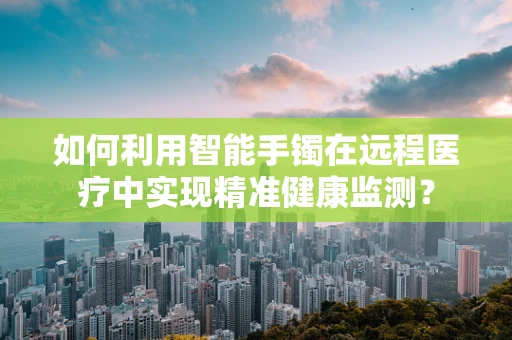 如何利用智能手镯在远程医疗中实现精准健康监测？