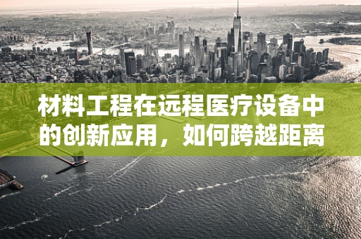 材料工程在远程医疗设备中的创新应用，如何跨越距离，触达健康？