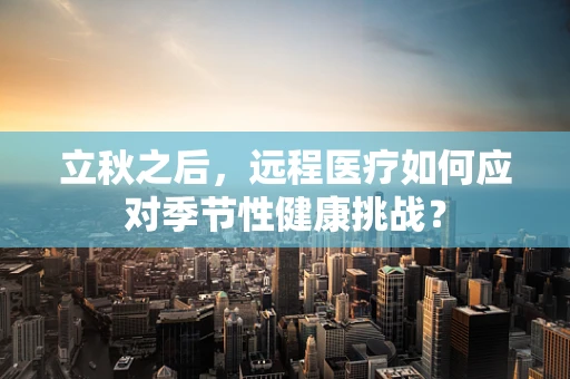 立秋之后，远程医疗如何应对季节性健康挑战？