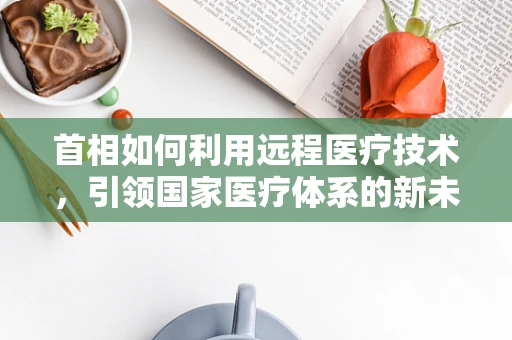 首相如何利用远程医疗技术，引领国家医疗体系的新未来？