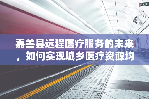 嘉善县远程医疗服务的未来，如何实现城乡医疗资源均衡？