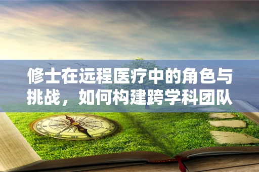 修士在远程医疗中的角色与挑战，如何构建跨学科团队？