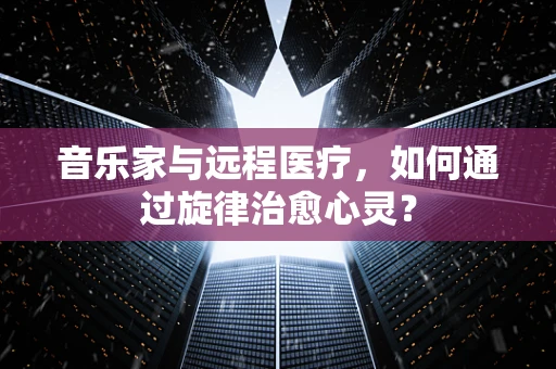 音乐家与远程医疗，如何通过旋律治愈心灵？