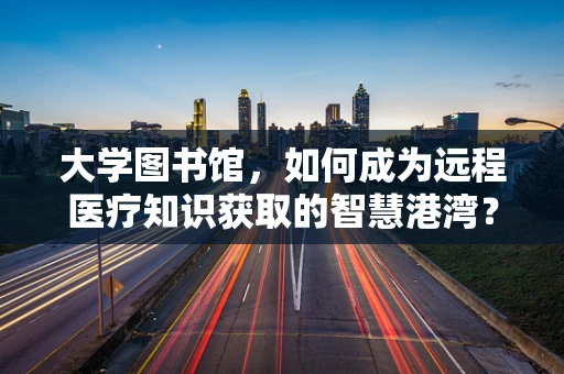 大学图书馆，如何成为远程医疗知识获取的智慧港湾？