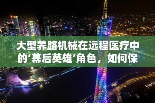 大型养路机械在远程医疗中的‘幕后英雄’角色，如何保障偏远地区医疗服务的‘最后一公里’？