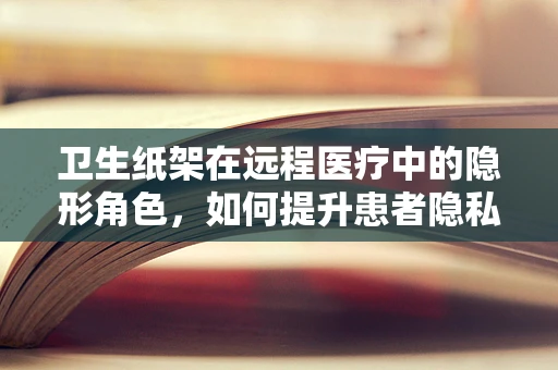 卫生纸架在远程医疗中的隐形角色，如何提升患者隐私保护？