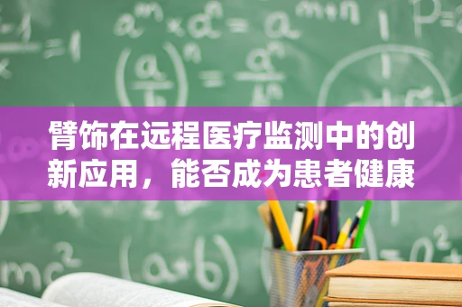 臂饰在远程医疗监测中的创新应用，能否成为患者健康管理的‘贴身卫士’？
