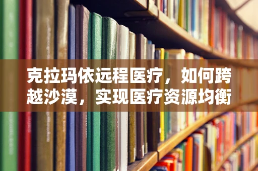 克拉玛依远程医疗，如何跨越沙漠，实现医疗资源均衡？