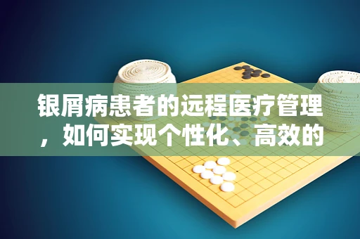 银屑病患者的远程医疗管理，如何实现个性化、高效的病情监控？