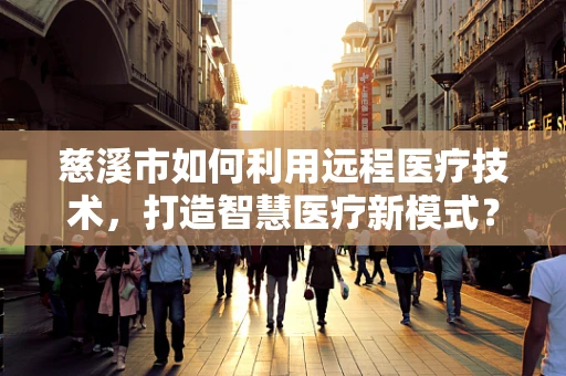 慈溪市如何利用远程医疗技术，打造智慧医疗新模式？