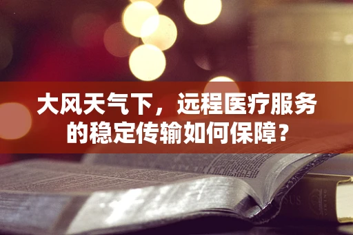 大风天气下，远程医疗服务的稳定传输如何保障？