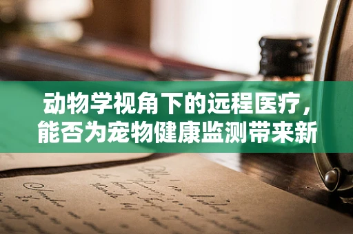 动物学视角下的远程医疗，能否为宠物健康监测带来新突破？