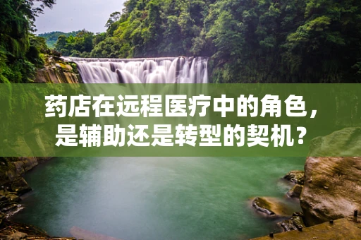 药店在远程医疗中的角色，是辅助还是转型的契机？