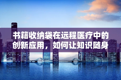 书籍收纳袋在远程医疗中的创新应用，如何让知识随身携带？