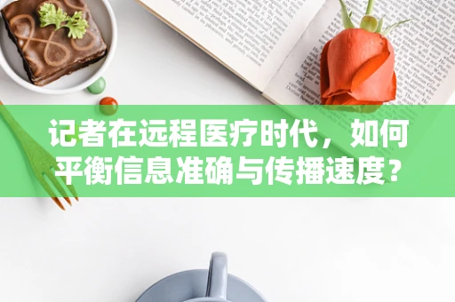 记者在远程医疗时代，如何平衡信息准确与传播速度？