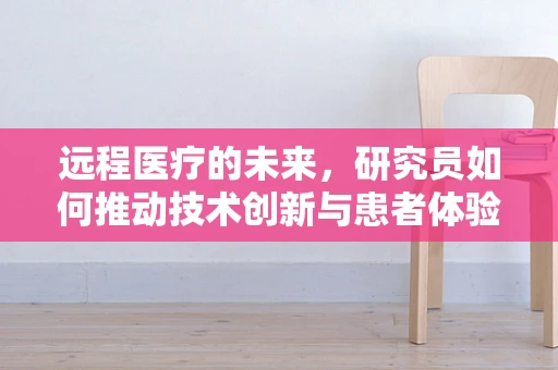 远程医疗的未来，研究员如何推动技术创新与患者体验的双重升级？