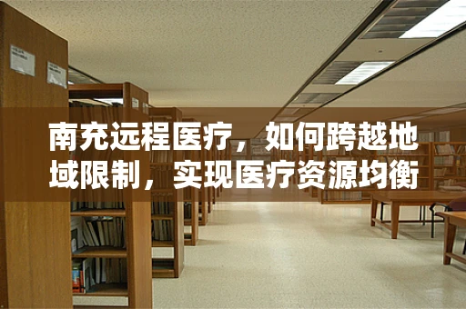 南充远程医疗，如何跨越地域限制，实现医疗资源均衡？