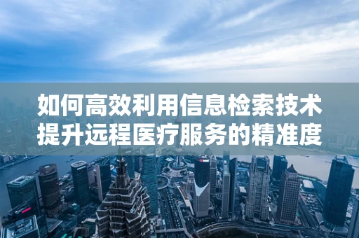 如何高效利用信息检索技术提升远程医疗服务的精准度？