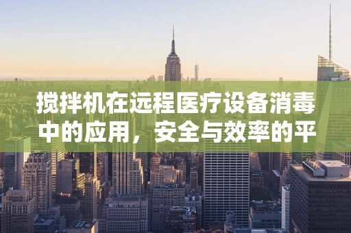 搅拌机在远程医疗设备消毒中的应用，安全与效率的平衡点在哪里？
