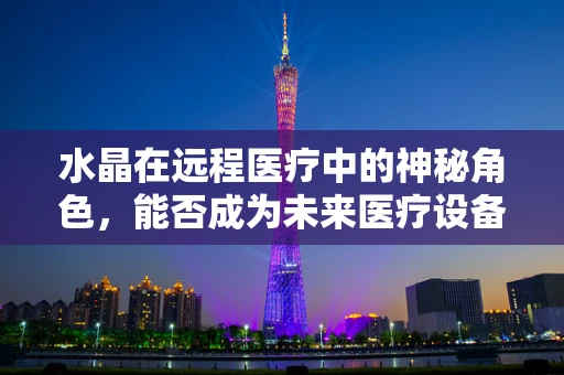 水晶在远程医疗中的神秘角色，能否成为未来医疗设备的‘透视石’？