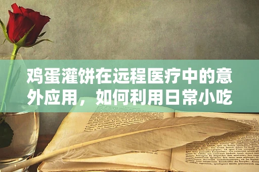 鸡蛋灌饼在远程医疗中的意外应用，如何利用日常小吃提升患者就医体验？