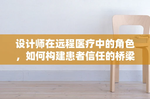 设计师在远程医疗中的角色，如何构建患者信任的桥梁？