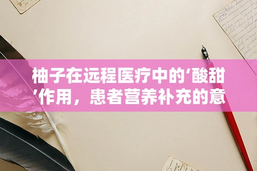 柚子在远程医疗中的‘酸甜’作用，患者营养补充的意外之选？