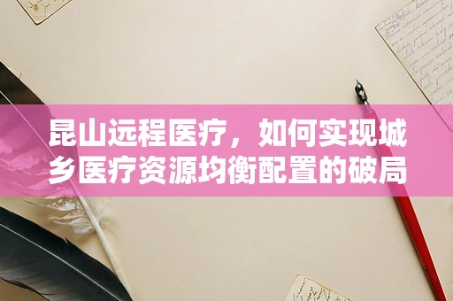 昆山远程医疗，如何实现城乡医疗资源均衡配置的破局？