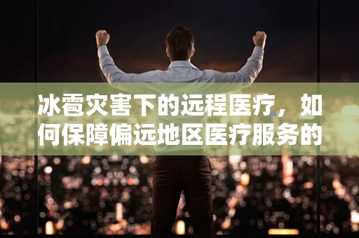 冰雹灾害下的远程医疗，如何保障偏远地区医疗服务的连续性？