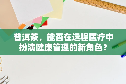 普洱茶，能否在远程医疗中扮演健康管理的新角色？