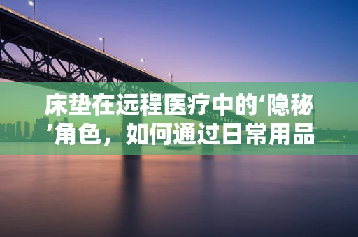 床垫在远程医疗中的‘隐秘’角色，如何通过日常用品提升患者舒适度与康复效率？