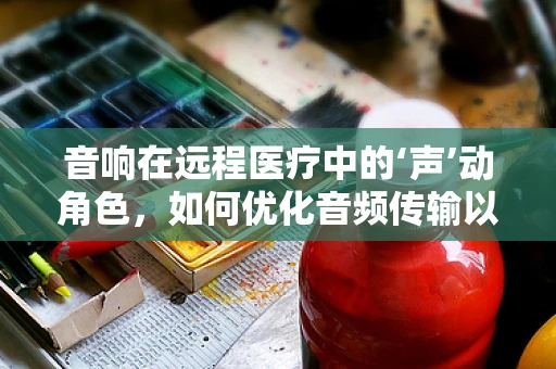 音响在远程医疗中的‘声’动角色，如何优化音频传输以提升诊疗体验？