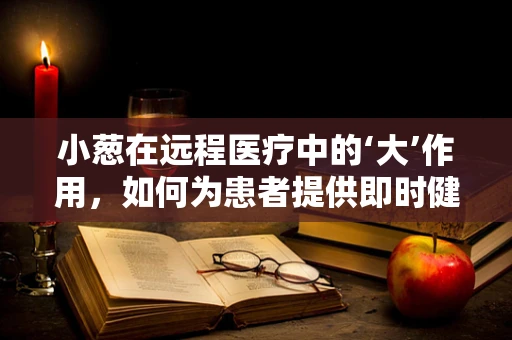 小葱在远程医疗中的‘大’作用，如何为患者提供即时健康提示？