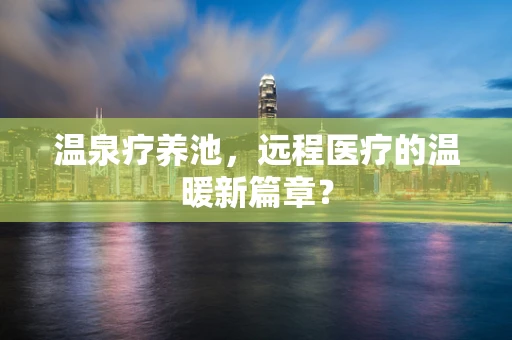 温泉疗养池，远程医疗的温暖新篇章？
