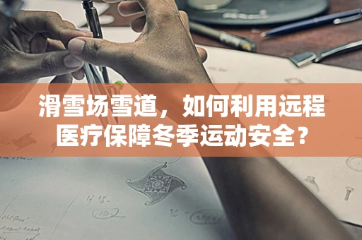 滑雪场雪道，如何利用远程医疗保障冬季运动安全？