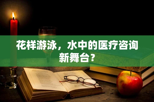 花样游泳，水中的医疗咨询新舞台？