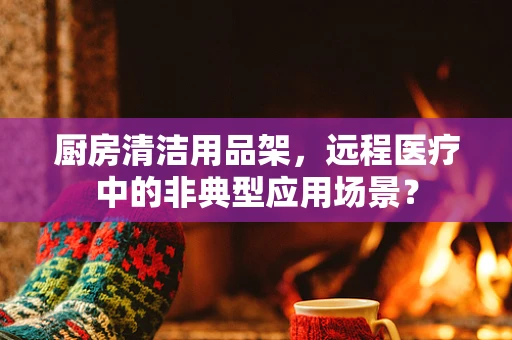 厨房清洁用品架，远程医疗中的非典型应用场景？