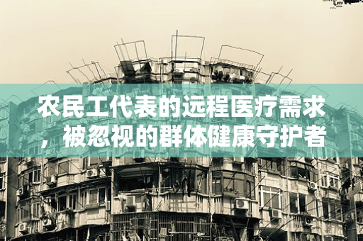 农民工代表的远程医疗需求，被忽视的群体健康守护者？
