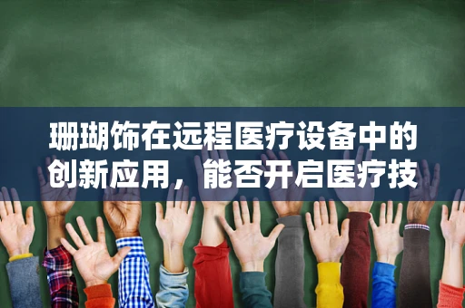 珊瑚饰在远程医疗设备中的创新应用，能否开启医疗技术的新纪元？