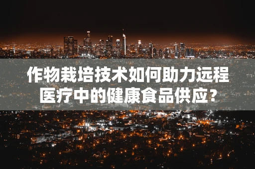 作物栽培技术如何助力远程医疗中的健康食品供应？